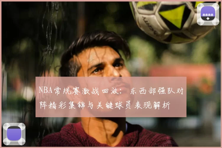 NBA常规赛激战回放:东西部强队对阵精彩集锦与关键球员表现解析