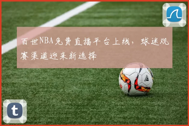 百世NBA免费直播平台上线,球迷观赛渠道迎来新选择