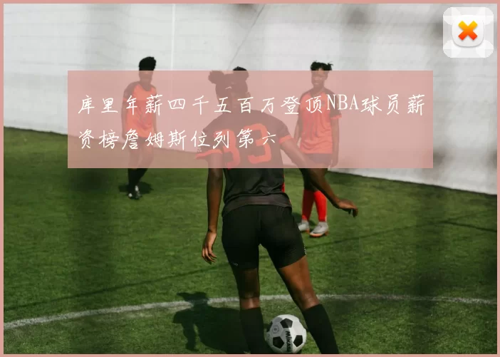 库里年薪四千五百万登顶NBA球员薪资榜詹姆斯位列第六