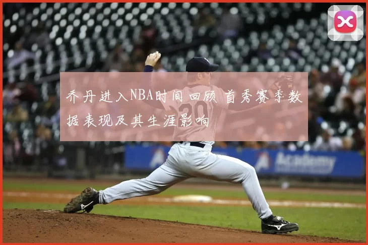 乔丹进入NBA时间回顾 首秀赛季数据表现及其生涯影响