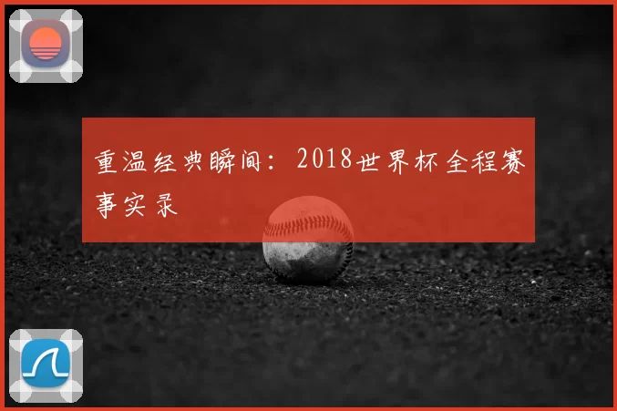 重温经典瞬间:2018世界杯全程赛事实录