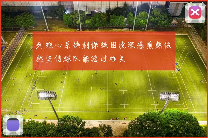 列维心系热刺保级困境深感煎熬依然坚信球队能渡过难关