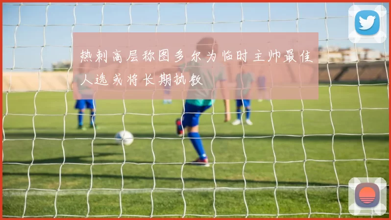 热刺高层称图多尔为临时主帅最佳人选或将长期执教