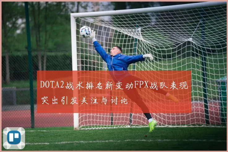 DOTA2战术排名新变动FPX战队表现突出引发关注与讨论