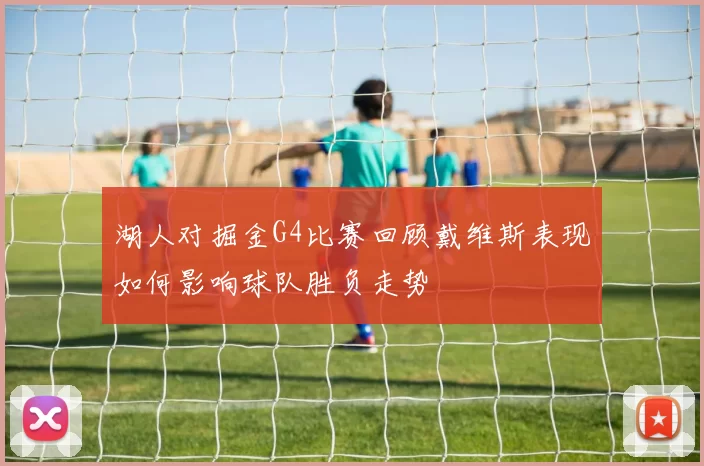 湖人对掘金G4比赛回顾戴维斯表现如何影响球队胜负走势