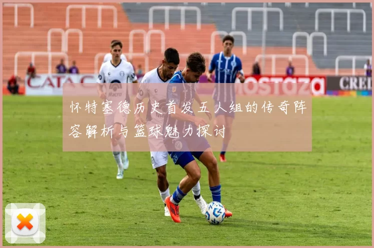 怀特塞德历史首发五人组的传奇阵容解析与篮球魅力探讨
