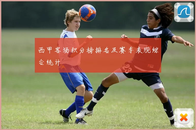 西甲客场积分榜排名及赛季表现综合统计
