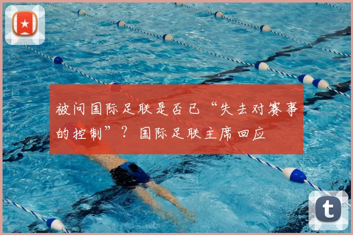 被问国际足联是否已“失去对赛事的控制”?国际足联主席回应