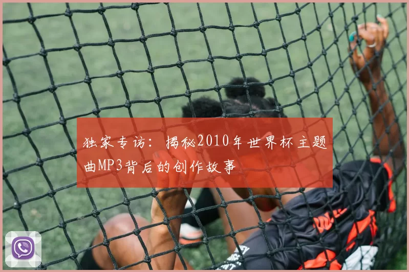 独家专访:揭秘2010年世界杯主题曲MP3背后的创作故事