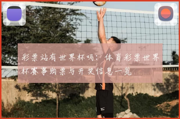 彩票站有世界杯吗:体育彩票世界杯赛事购票与开奖信息一览