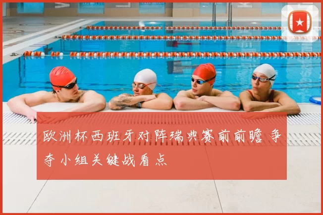 欧洲杯西班牙对阵瑞典赛前前瞻 争夺小组关键战看点