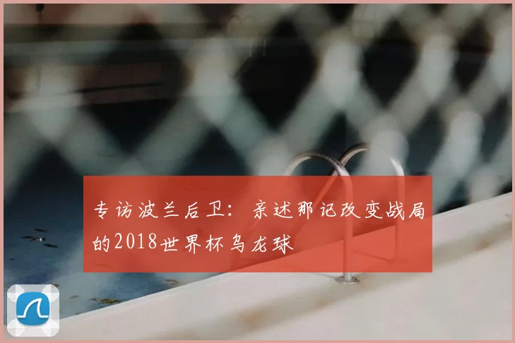 专访波兰后卫:亲述那记改变战局的2018世界杯乌龙球
