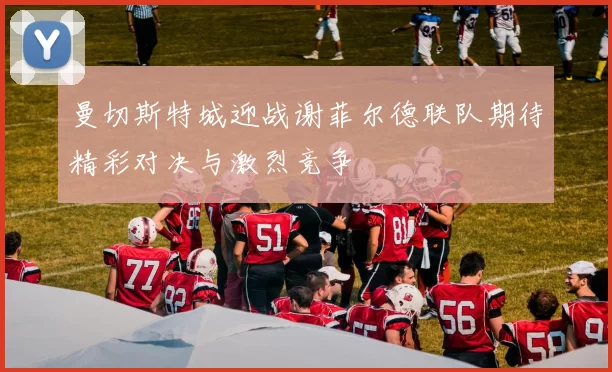 曼切斯特城迎战谢菲尔德联队期待精彩对决与激烈竞争