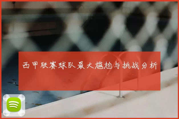 西甲联赛球队最大尴尬与挑战分析