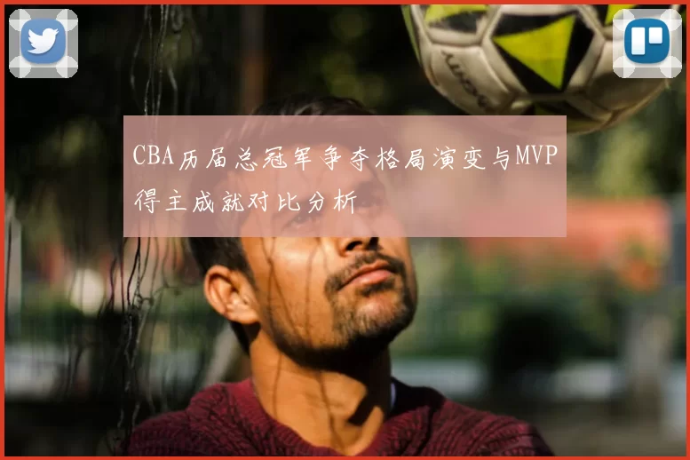 CBA历届总冠军争夺格局演变与MVP得主成就对比分析