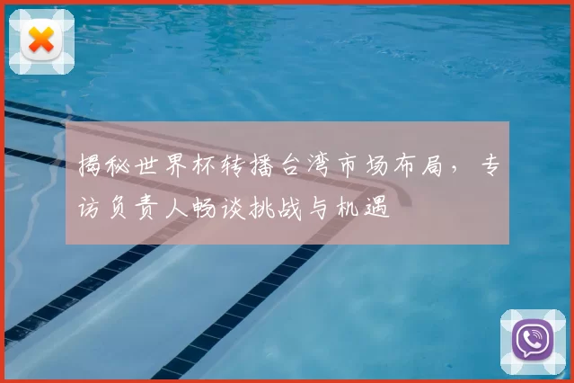 揭秘世界杯转播台湾市场布局,专访负责人畅谈挑战与机遇