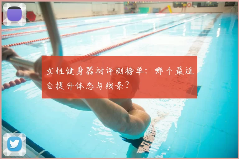 女性健身器材评测榜单:哪个最适合提升体态与线条?