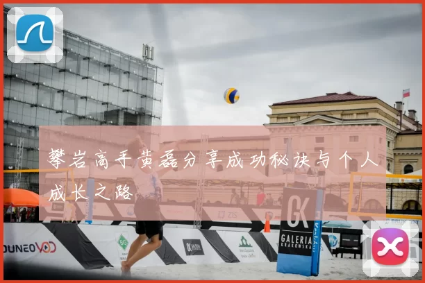 攀岩高手黄磊分享成功秘诀与个人成长之路