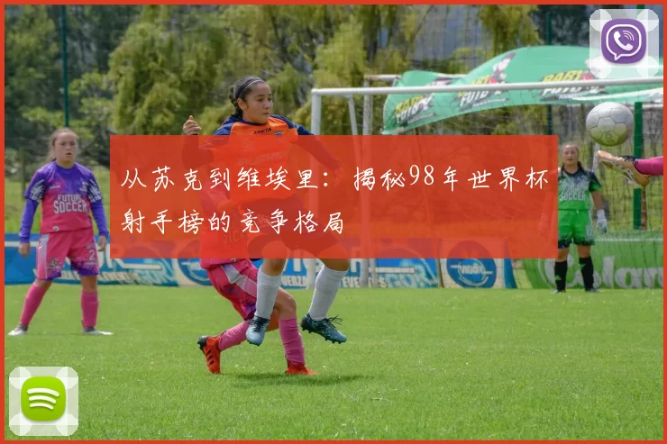 从苏克到维埃里:揭秘98年世界杯射手榜的竞争格局