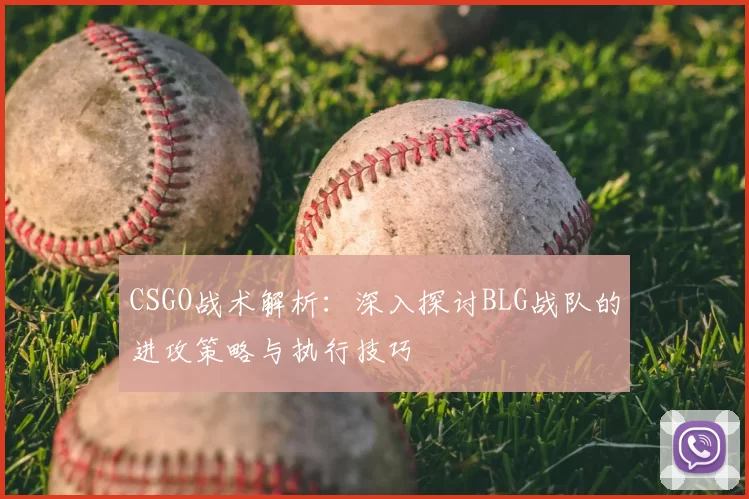 CSGO战术解析:深入探讨BLG战队的进攻策略与执行技巧