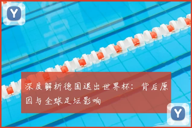深度解析德国退出世界杯:背后原因与全球足坛影响