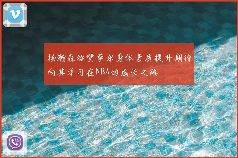 杨瀚森称赞萨尔身体素质提升期待向其学习在NBA的成长之路