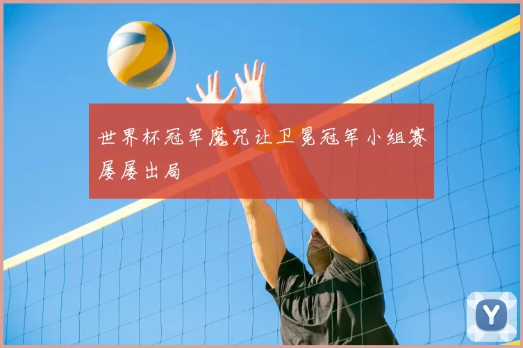 世界杯冠军魔咒让卫冕冠军小组赛屡屡出局