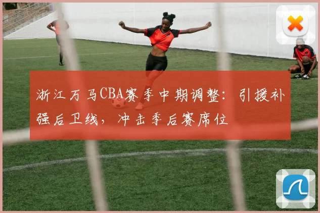 浙江万马CBA赛季中期调整:引援补强后卫线,冲击季后赛席位