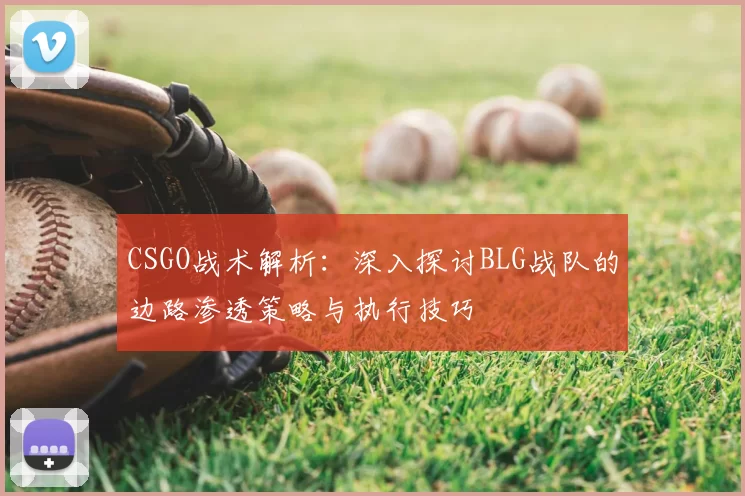 CSGO战术解析:深入探讨BLG战队的边路渗透策略与执行技巧