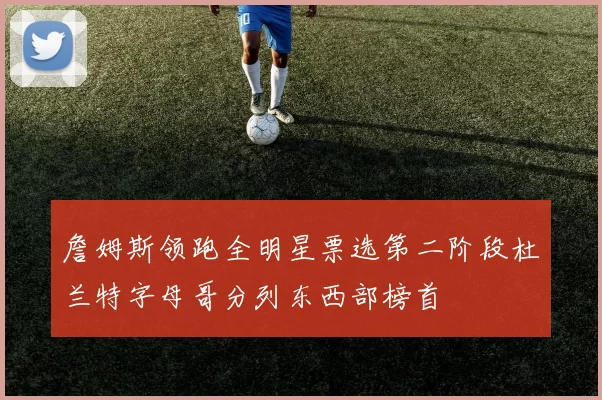 詹姆斯领跑全明星票选第二阶段杜兰特字母哥分列东西部榜首