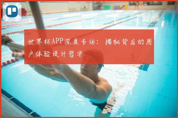 世界杯APP深度专访:揭秘背后的用户体验设计哲学