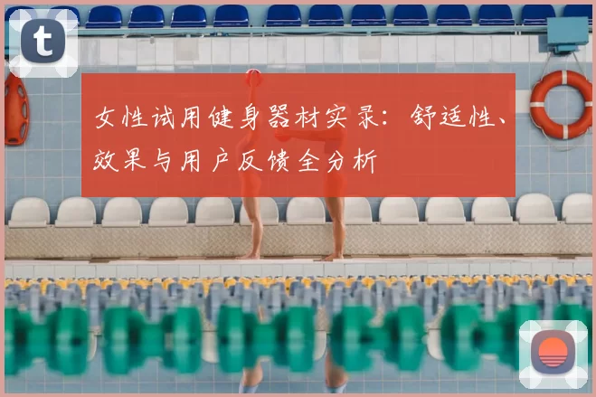 女性试用健身器材实录:舒适性、效果与用户反馈全分析