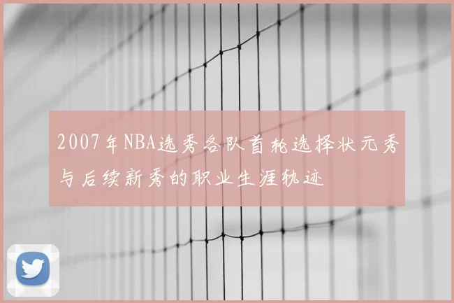 2007年NBA选秀各队首轮选择状元秀与后续新秀的职业生涯轨迹