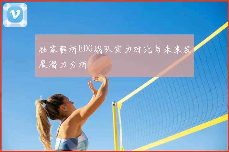 独家解析EDG战队实力对比与未来发展潜力分析