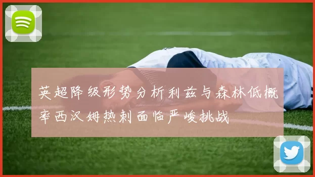 英超降级形势分析利兹与森林低概率西汉姆热刺面临严峻挑战