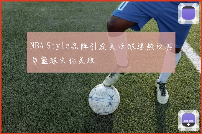 NBA Style品牌引发关注球迷热议其与篮球文化关联