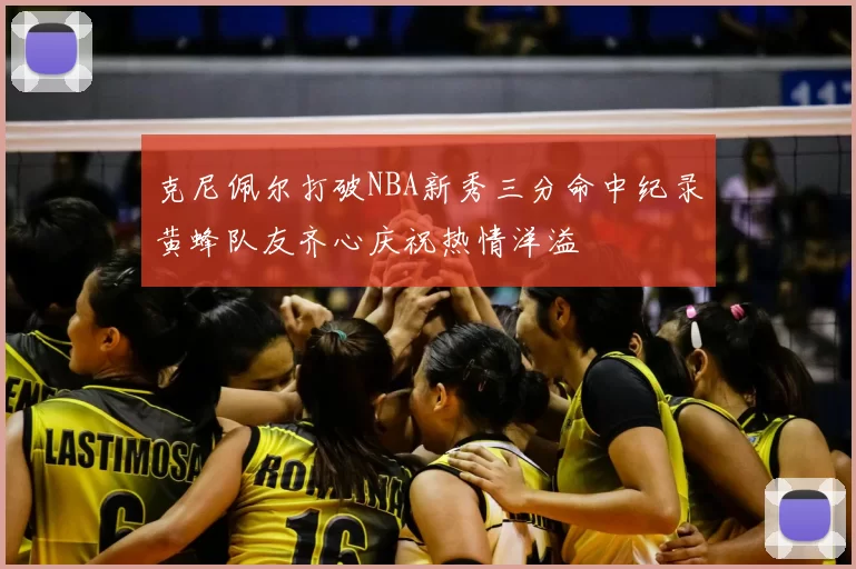 克尼佩尔打破NBA新秀三分命中纪录黄蜂队友齐心庆祝热情洋溢