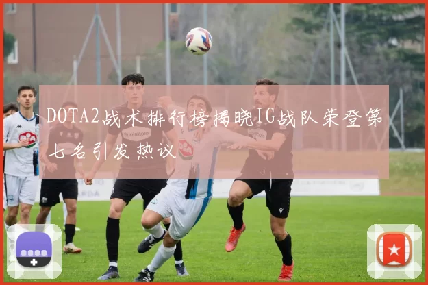 DOTA2战术排行榜揭晓IG战队荣登第七名引发热议