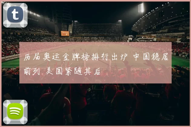 历届奥运金牌榜排行出炉 中国稳居前列 美国紧随其后