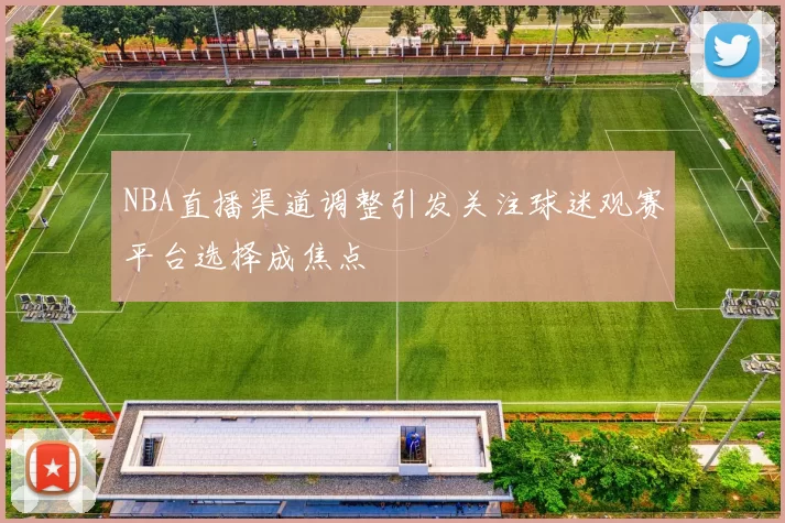 NBA直播渠道调整引发关注球迷观赛平台选择成焦点