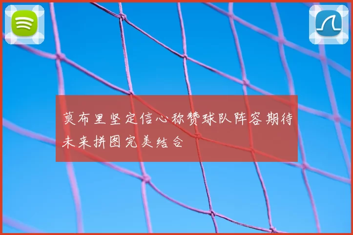 莫布里坚定信心称赞球队阵容期待未来拼图完美结合