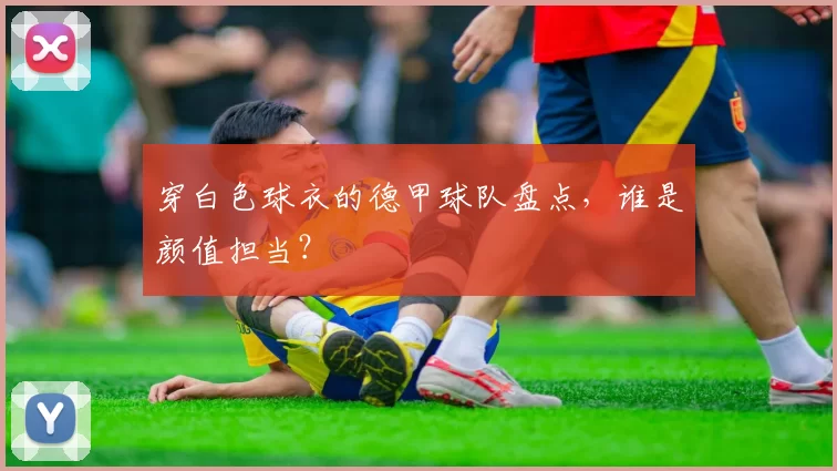 穿白色球衣的德甲球队盘点，谁是颜值担当？
