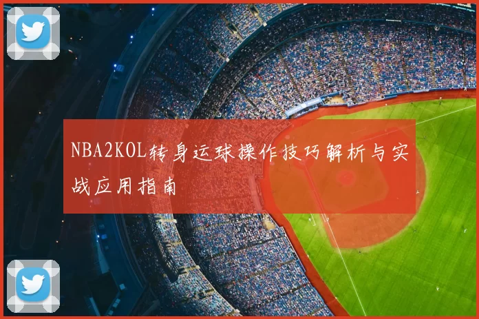 NBA2KOL转身运球操作技巧解析与实战应用指南