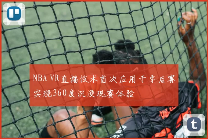 NBA VR直播技术首次应用于季后赛实现360度沉浸观赛体验