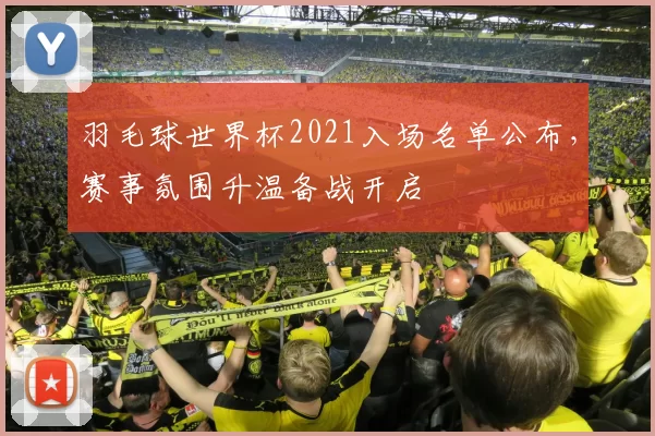 羽毛球世界杯2021入场名单公布,赛事氛围升温备战开启